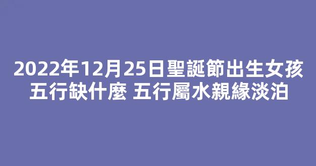 2022年12月25日聖誕節出生女孩五行缺什麼 五行屬水親緣淡泊